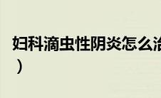 妇科滴虫性阴炎怎么治（滴虫性阴道炎怎么治）