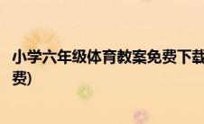 小学六年级体育教案免费下载(小学六年级体育课教案全集免费)