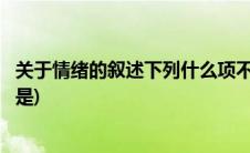 关于情绪的叙述下列什么项不正确(关于情绪的表述不正确的是)