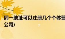 同一地址可以注册几个个体营业执照(同一地址可以注册几个公司)