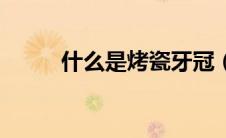 什么是烤瓷牙冠（什么是烤瓷牙）
