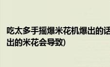 吃太多手摇爆米花机爆出的话会导致(吃太多手摇爆米花机爆出的米花会导致)
