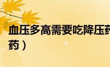 血压多高需要吃降压药（血压多高需要吃降压药）