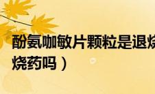 酚氨咖敏片颗粒是退烧药吗（氨酚咖敏片是退烧药吗）