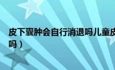 皮下囊肿会自行消退吗儿童皮下囊肿（皮下囊肿会自行消退吗）