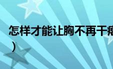 怎样才能让胸不再干瘪（怎样才能让胸部变大）
