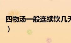 四物汤一般连续饮几天（四物汤一个月喝几天）