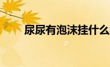 尿尿有泡沫挂什么科（尿尿有泡沫）