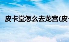 皮卡堂怎么去龙宫(皮卡堂龙宫迷宫怎么走)