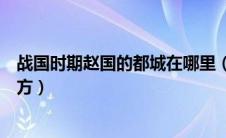 战国时期赵国的都城在哪里（战国时期赵国是现在的什么地方）