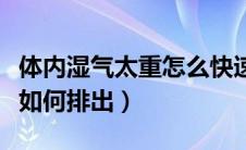 体内湿气太重怎么快速排出（体内湿气太重该如何排出）