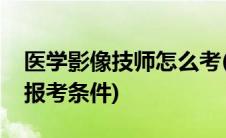 医学影像技师怎么考(医学影像技师需要什么报考条件)