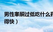 男性睾酮过低吃什么药（男性睾酮低吃什么补得快）