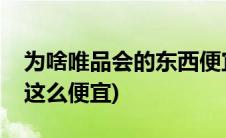 为啥唯品会的东西便宜(唯品会的东西为什么这么便宜)