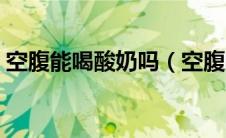 空腹能喝酸奶吗（空腹的时候可以喝酸奶吗）