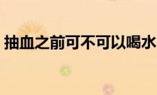 抽血之前可不可以喝水（抽血前能不能喝水）