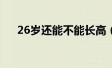 26岁还能不能长高（26岁还能长高吗）