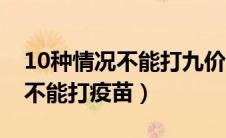 10种情况不能打九价宫颈癌疫苗（10种情况不能打疫苗）