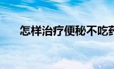 怎样治疗便秘不吃药（怎样治疗便秘）