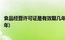 食品经营许可证是有效期几年的(食品经营许可证是有效期几年)