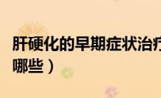 肝硬化的早期症状治疗（肝硬化的早期症状有哪些）