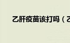 乙肝疫苗该打吗（乙肝疫苗该怎么打）