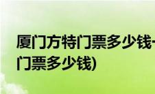 厦门方特门票多少钱一票水和陆地(厦门方特门票多少钱)