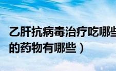 乙肝抗病毒治疗吃哪些药物（乙肝抗病毒治疗的药物有哪些）