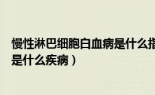 慢性淋巴细胞白血病是什么指数偏高（慢性淋巴细胞白血病是什么疾病）