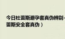 今日杜蕾斯避孕套真伪辨别-杜蕾斯官网（教你如何辨别杜蕾斯安全套真伪）