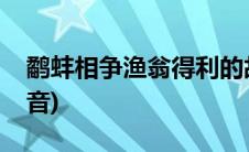 鹬蚌相争渔翁得利的故事的内容(鹬蚌相争读音)