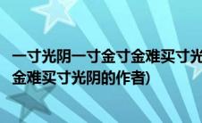 一寸光阴一寸金寸金难买寸光阴是名言吗(一寸光阴一寸金寸金难买寸光阴的作者)