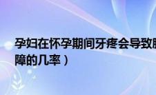 孕妇在怀孕期间牙疼会导致胎儿智障吗?（怀孕牙疼胎儿智障的几率）