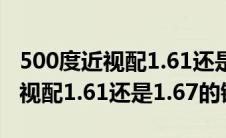 500度近视配1.61还是1.67好一点（500度近视配1.61还是1.67的镜片）