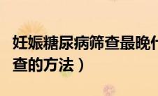 妊娠糖尿病筛查最晚什么时候（妊娠糖尿病筛查的方法）