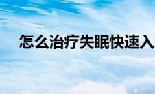 怎么治疗失眠快速入睡（怎么治疗失眠）