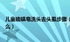 儿童硫磺皂洗头去头虱步骤（硫磺皂洗头去头虱的步骤是什么）