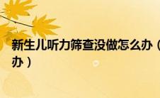 新生儿听力筛查没做怎么办（新生儿听力筛查没有通过怎么办）