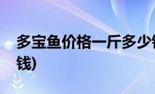 多宝鱼价格一斤多少钱(多宝鱼价格一斤多少钱)