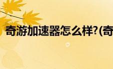 奇游加速器怎么样?(奇游电竞加速器怎么样)