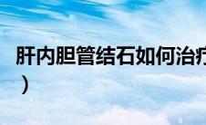 肝内胆管结石如何治疗（胆管结石该如何治疗）