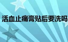 活血止痛膏贴后要洗吗（活血止痛膏贴多久）