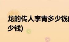 龙的传人李青多少钱能抽到(龙的传人李青多少钱)