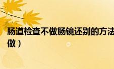 肠道检查不做肠镜还别的方法吗（肠镜检查做还是不做 怎么做）