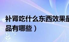 补肾吃什么东西效果最好不伤身（补肾壮阳食品有哪些）