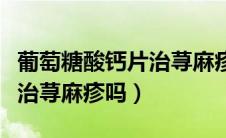 葡萄糖酸钙片治荨麻疹吃几片（葡萄糖酸钙片治荨麻疹吗）