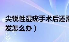 尖锐性湿疣手术后还需要做什么（尖锐湿疣复发怎么办）