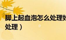 脚上起血泡怎么处理好得快（脚上起血泡怎么处理）