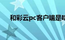 和彩云pc客户端是啥(和彩云pc客户端)