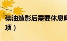 碘油造影后需要休息吗（做碘油造影后注意事项）